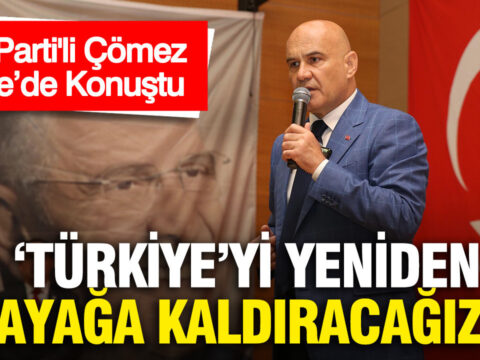 İYİ Parti’den Çömez: “Türkiye’yi Yeniden Güçlendireceğiz”